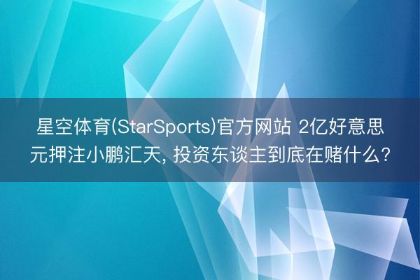 星空体育(StarSports)官方网站 2亿好意思元押注小鹏汇天, 投资东谈主到底在赌什么?