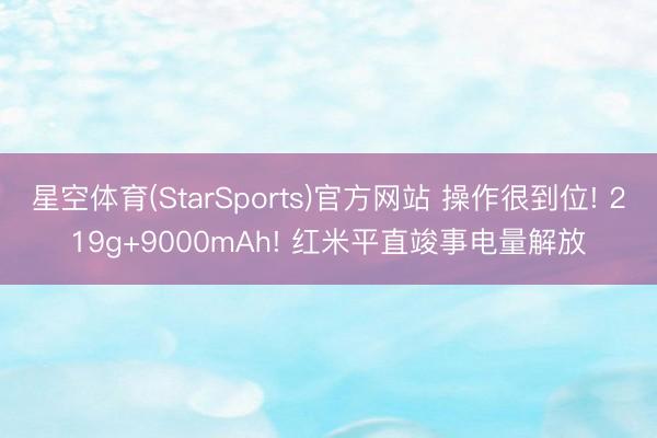 星空体育(StarSports)官方网站 操作很到位! 219g+9000mAh! 红米平直竣事电量解放