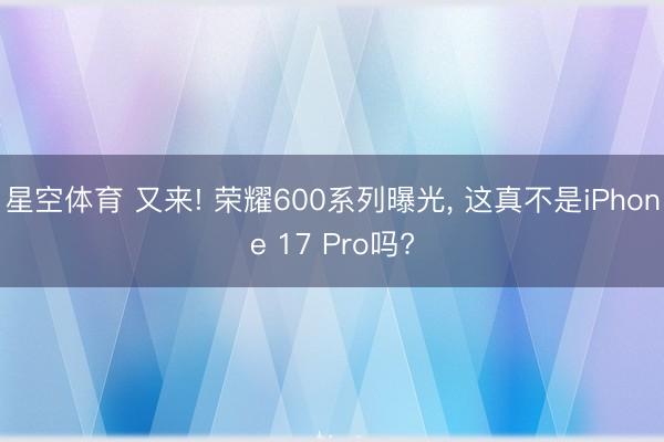 星空体育 又来! 荣耀600系列曝光, 这真不是iPhone 17 Pro吗?