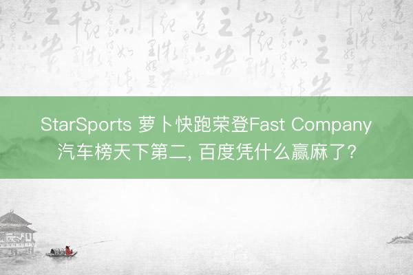 StarSports 萝卜快跑荣登Fast Company汽车榜天下第二, 百度凭什么赢麻了?