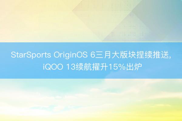 StarSports OriginOS 6三月大版块捏续推送, iQOO 13续航擢升15%出炉