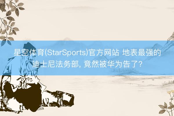 星空体育(StarSports)官方网站 地表最强的迪士尼法务部, 竟然被华为告了?