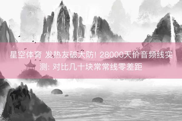 星空体育 发热友破大防! 28000天价音频线实测: 对比几十块常常线零差距