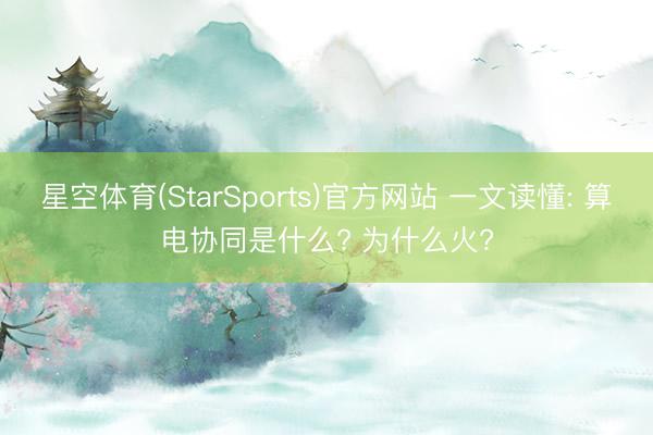 星空体育(StarSports)官方网站 一文读懂: 算电协同是什么? 为什么火?