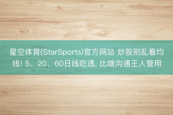 星空体育(StarSports)官方网站 炒股别乱看均线! 5、20、60日线吃透, 比啥沟通王人管用