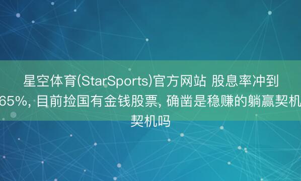 星空体育(StarSports)官方网站 股息率冲到6.65%, 目前捡国有金钱股票, 确凿是稳赚的躺赢契机吗