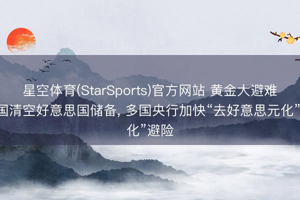 星空体育(StarSports)官方网站 黄金大避难! 法国清空好意思国储备, 多国央行加快“去好意思元化”避险
