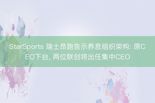 StarSports 瑞士昂跑告示养息组织架构: 原CEO下台, 两位联创将出任集中CEO
