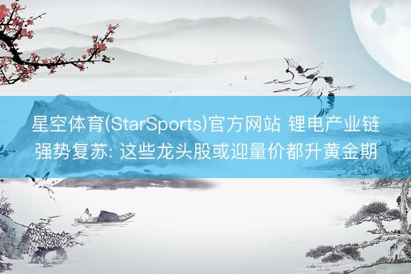 星空体育(StarSports)官方网站 锂电产业链强势复苏: 这些龙头股或迎量价都升黄金期