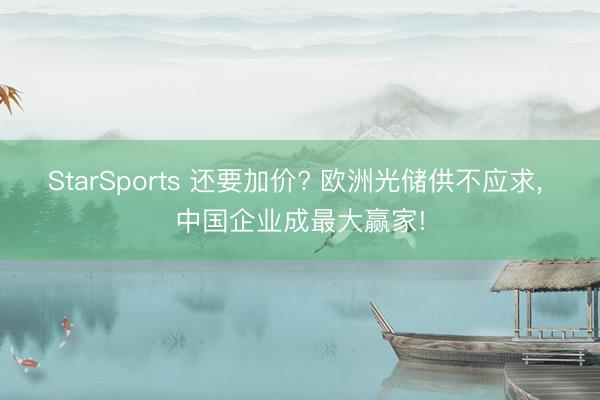 StarSports 还要加价? 欧洲光储供不应求, 中国企业成最大赢家!