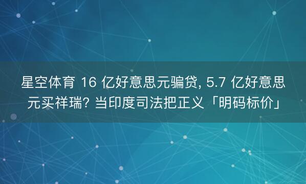 星空体育 16 亿好意思元骗贷, 5.7 亿好意思元买祥瑞? 当印度司法把正义「明码标价」