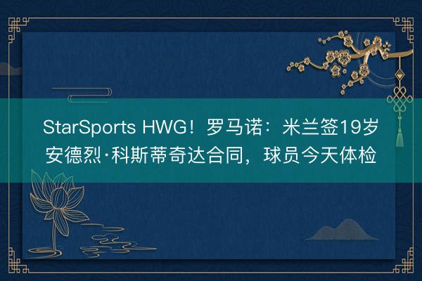 StarSports HWG！罗马诺：米兰签19岁安德烈·科斯蒂奇达合同，球员今天体检