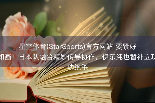 星空体育(StarSports)官方网站 要紧好意思如画！日本队融合精妙传导协作，伊东纯也替补立功绝杀