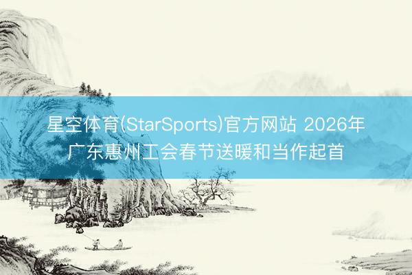 星空体育(StarSports)官方网站 2026年广东惠州工会春节送暖和当作起首