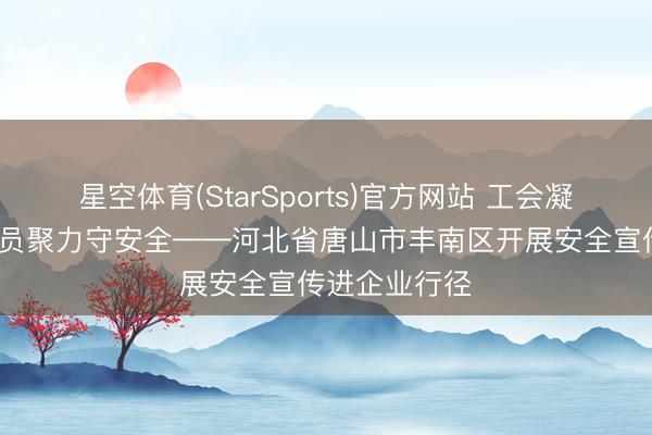 星空体育(StarSports)官方网站 工会凝心筑防地·全员聚力守安全——河北省唐山市丰南区开展安全宣传进企业行径