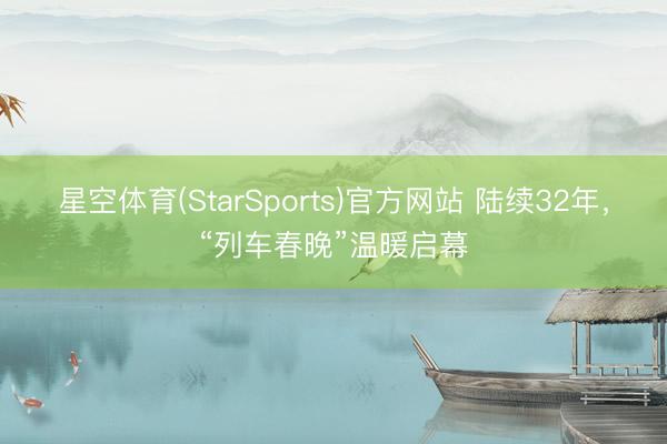 星空体育(StarSports)官方网站 陆续32年，“列车春晚”温暖启幕