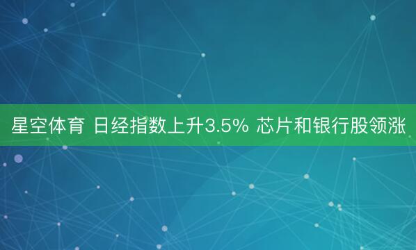 星空体育 日经指数上升3.5% 芯片和银行股领涨