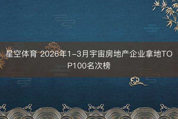 星空体育 2026年1-3月宇宙房地产企业拿地TOP100名次榜