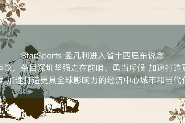 StarSports 孟凡利进入省十四届东说念主大五次会议深圳代表团审议，条目深圳坚强走在前哨、勇当斥候 加速打造更具全球影响力的经济中心城市和当代化海外大量市