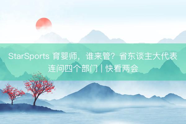 StarSports 育婴师，谁来管？省东谈主大代表连问四个部门 | 快看两会