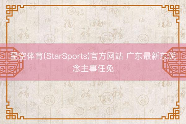 星空体育(StarSports)官方网站 广东最新东说念主事任免
