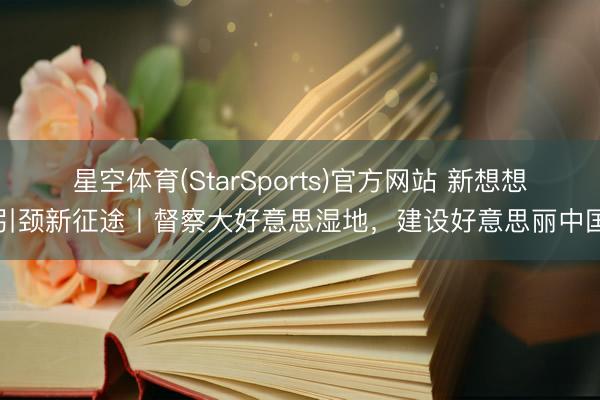 星空体育(StarSports)官方网站 新想想引颈新征途丨督察大好意思湿地，建设好意思丽中国