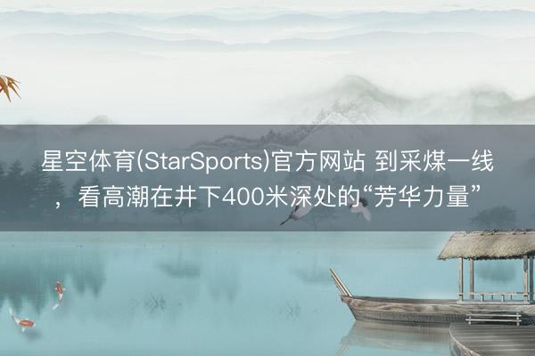 星空体育(StarSports)官方网站 到采煤一线，看高潮在井下400米深处的“芳华力量”