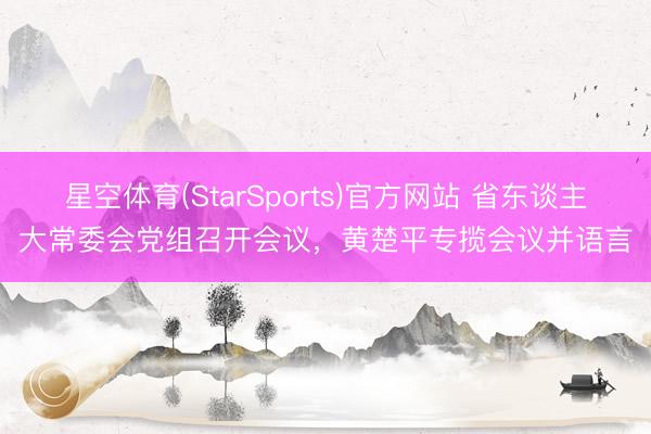 星空体育(StarSports)官方网站 省东谈主大常委会党组召开会议，黄楚平专揽会议并语言
