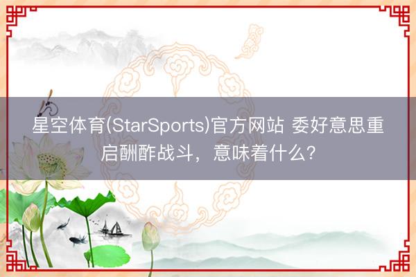 星空体育(StarSports)官方网站 委好意思重启酬酢战斗，意味着什么？