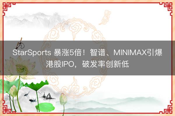StarSports 暴涨5倍！智谱、MINIMAX引爆港股IPO，破发率创新低