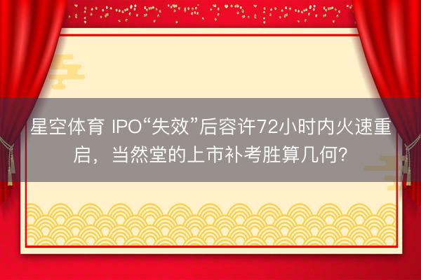 星空体育 IPO“失效”后容许72小时内火速重启，当然堂的上市补考胜算几何？