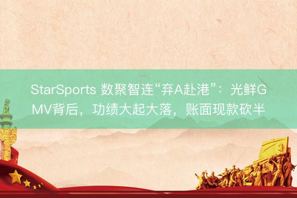 StarSports 数聚智连“弃A赴港”：光鲜GMV背后，功绩大起大落，账面现款砍半