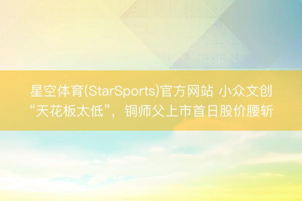 星空体育(StarSports)官方网站 小众文创“天花板太低”，铜师父上市首日股价腰斩