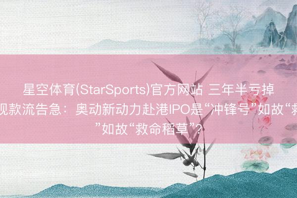 星空体育(StarSports)官方网站 三年半亏掉20亿元,现款流告急:奥动新动力赴港IPO是“冲锋号”如故“救命稻草”?