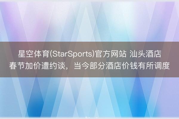 星空体育(StarSports)官方网站 汕头酒店春节加价遭约谈，当今部分酒店价钱有所调度