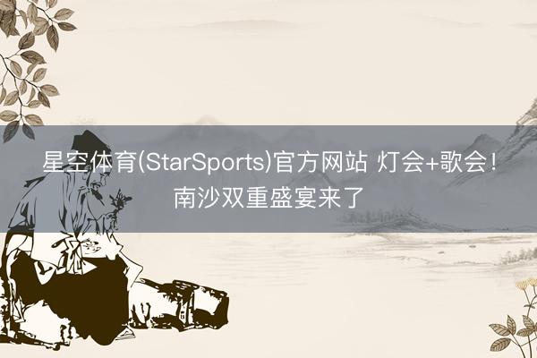 星空体育(StarSports)官方网站 灯会+歌会！南沙双重盛宴来了