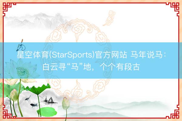 星空体育(StarSports)官方网站 马年说马：白云寻“马”地，个个有段古