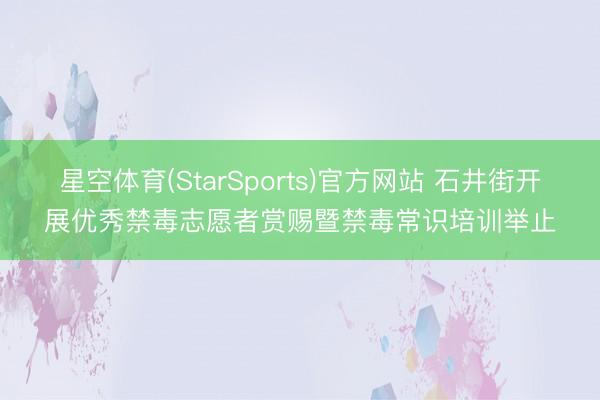 星空体育(StarSports)官方网站 石井街开展优秀禁毒志愿者赏赐暨禁毒常识培训举止