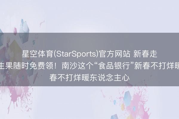 星空体育(StarSports)官方网站 新春走下层丨面包生果随时免费领!南沙这个“食品银行”新春不打烊暖东说念主心