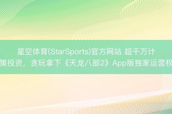 星空体育(StarSports)官方网站 超千万计策投资,贪玩拿下《天龙八部2》App版独家运营权