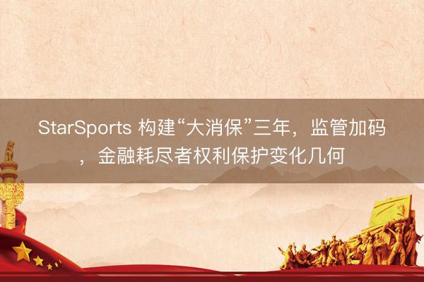 StarSports 构建“大消保”三年,监管加码,金融耗尽者权利保护变化几何