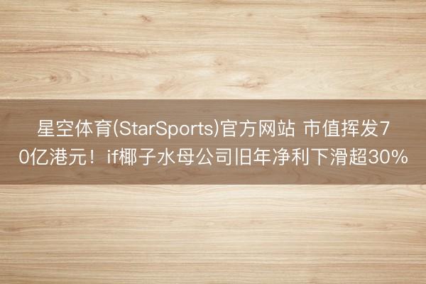 星空体育(StarSports)官方网站 市值挥发70亿港元!if椰子水母公司旧年净利下滑超30%