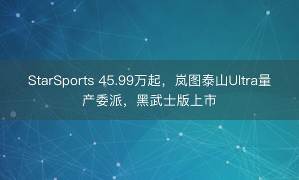 StarSports 45.99万起，岚图泰山Ultra量产委派，黑武士版上市