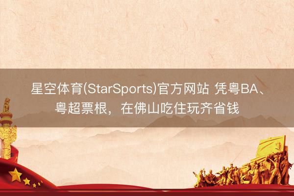 星空体育(StarSports)官方网站 凭粤BA、粤超票根，在佛山吃住玩齐省钱