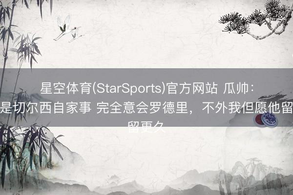 星空体育(StarSports)官方网站 瓜帅:禁赛是切尔西自家事 完全意会罗德里,不外我但愿他留更久