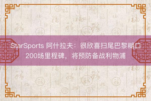 StarSports 阿什拉夫:很欣喜扫尾巴黎糊口200场里程碑,将预防备战利物浦