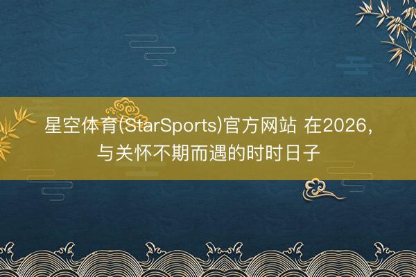 星空体育(StarSports)官方网站 在2026,与关怀不期而遇的时时日子