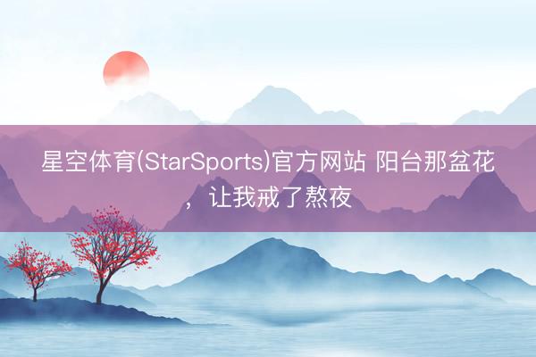 星空体育(StarSports)官方网站 阳台那盆花,让我戒了熬夜