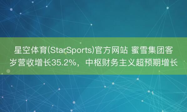 星空体育(StarSports)官方网站 蜜雪集团客岁营收增长35.2%，中枢财务主义超预期增长