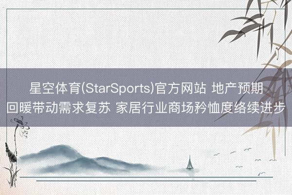 星空体育(StarSports)官方网站 地产预期回暖带动需求复苏 家居行业商场矜恤度络续进步
